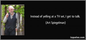 Instead of yelling at a TV set, I get to talk. - Art Spiegelman