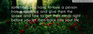 you have to love a person from a distance and give them the space ...