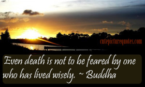 Even Death Is Not To Be Feared By One Who Has Lived Wisely. ~ Buddhist ...
