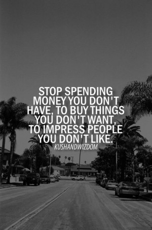 ... dont have to buy things you dont want to impress people you dont like