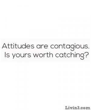 Attitudes are contagious. Is yours worth catching?