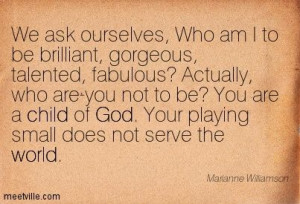 We ask ourselves, Who am I to be brilliant, gorgeous, talented ...