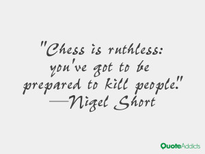 Chess is ruthless: you've got to be prepared to kill people.. # ...