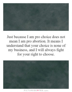 Just because I am pro choice does not mean I am pro abortion. It means ...