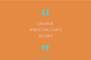 cannot accept something, make a change! Whether physical change ...