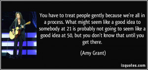You have to treat people gently because we're all in a process. What ...