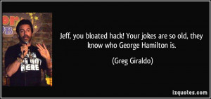 Jeff, you bloated hack! Your jokes are so old, they know who George ...