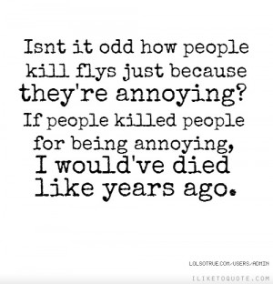 Isn't it odd how people kill flys just because they're annoying? If ...