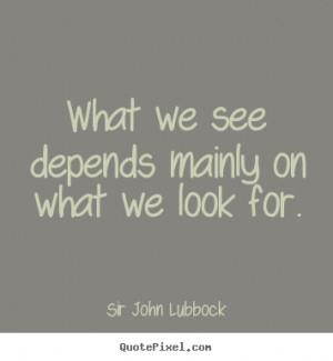 What we see depends mainly on what we look for. Sir John Lubbock good ...