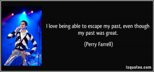 ... able to escape my past, even though my past was great. - Perry Farrell