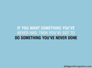 If you want something you've never had, then you've got to do ...