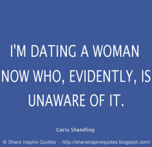 ... dating a woman now who, evidently, is unaware of it. ~Garry Shandling