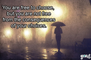 ... To Choose, But You Are Not Free From The Consequences Of Your Choices