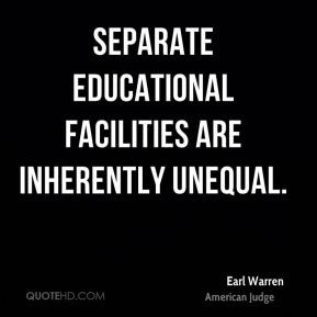 Earl Warren - Separate educational facilities are inherently unequal.