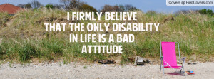 firmly believe that the only disability in life is a bad attitude ...