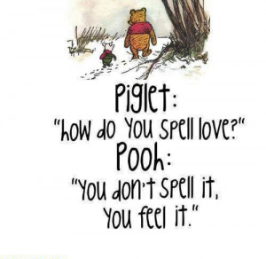Piglet: “How do you spell love?” Pooh: “You don’t spell it ...