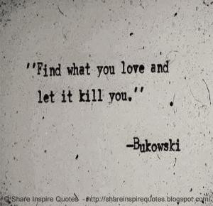 Find what you love and let it kill you. ~Bukowski | Share Inspire ...