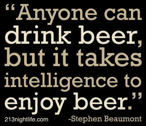 ... beer, but it takes intelligence to enjoy beer.” -Stephen Beaumont