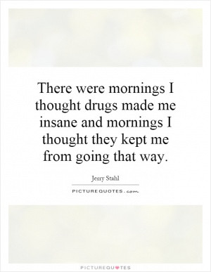There were mornings I thought drugs made me insane and mornings I ...