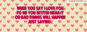 When You Say I Love You To Me You Better Mean It Or Bad Things Will ...