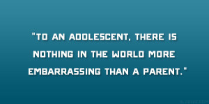 To an adolescent, there is nothing in the world more embarrassing than ...