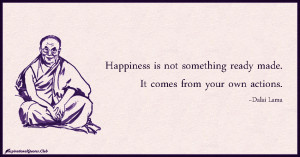 Happiness is not something ready made. It comes from your own actions ...