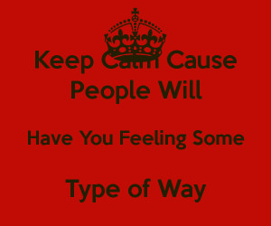 Keep Calm Cause People Will Have You Feeling Some Type of Way