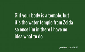 Girl your body is a temple. but it’s the water temple from Zelda so ...
