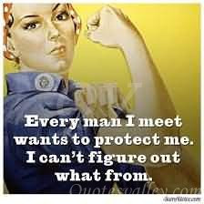 Every man I meet wants to protect me. I can’t figure out what from.