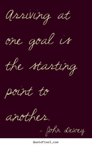 ... goal is the starting point to another. John Dewey great success quotes