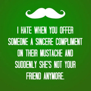 hate when you offer someone a sincere compliment on their mustache ...