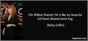 ... He is like my favourite red-faced, bloated booze bag. - Kathy Griffin