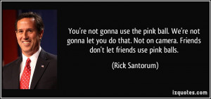 ... on camera. Friends don't let friends use pink balls. - Rick Santorum