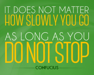 It doesn't matter how slowly you go so long as you do not stop. 