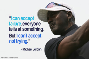 ... at something. But I can’t accept not trying.” ~ Michael Jordan