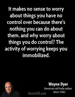 It makes no sense to worry about things you have no control over ...