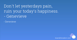 Don't let yesterdays pain, ruin your today's happiness. - Genevieve