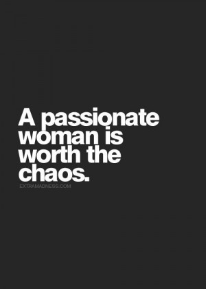 passionate woman is worth the chaos.