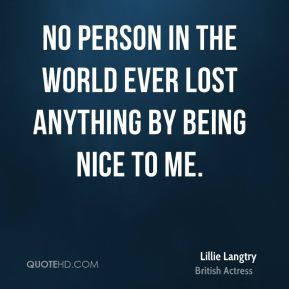 Lillie Langtry No person in the world ever lost anything by being