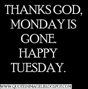 Thanks GOD, Monday is gone. Happy Tuesday.
