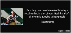 ... feel that that's all my music is, trying to help people. - Iris Dement