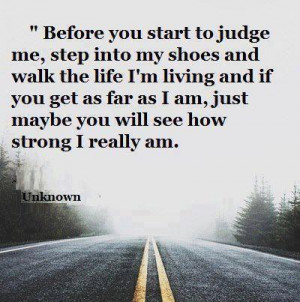 Before you start to judge me, step into my shoes and walk the life i'm ...