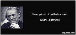Never get out of bed before noon. - Charles Bukowski