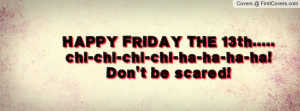 HAPPY FRIDAY THE 13th.....chi-chi-chi-chi-ha-ha-ha-ha! Don't be scared ...
