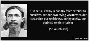 ... , our hypocrisy, our purblind sentimentalism. - Sri Aurobindo