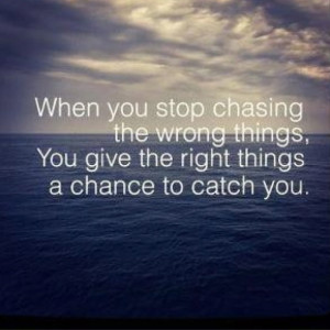 stop chasing all the bad things and give the right things a chance to ...