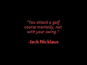... golf course mentally, not with your swing. ~Jack Nicklaus~: Golf Quote