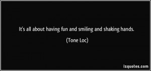 It's all about having fun and smiling and shaking hands. - Tone Loc