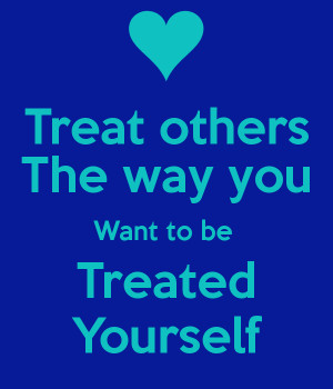 Treat others The way you Want to be Treated Yourself