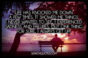 Life has knocked me down a few times. It showed me things I never ...